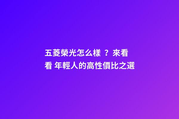 五菱榮光怎么樣？來看看 年輕人的高性價比之選